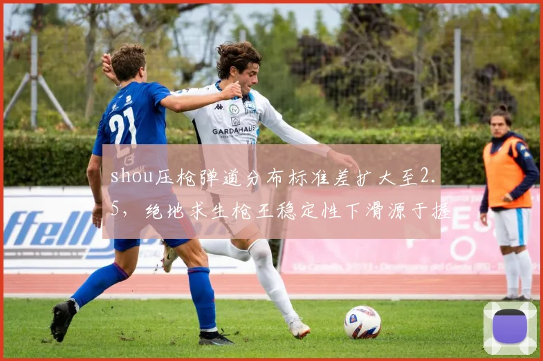 shou压枪弹道分布标准差扩大至2.5，绝地求生枪王稳定性下滑源于握把选择变更？