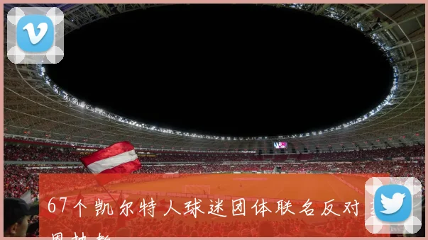 67个凯尔特人球迷团体联名反对基恩执教