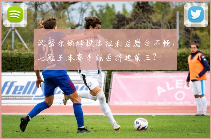 汉密尔顿转投法拉利后磨合不畅，七冠王本赛季能否挤进前三？