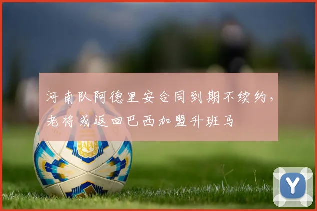 河南队阿德里安合同到期不续约，老将或返回巴西加盟升班马