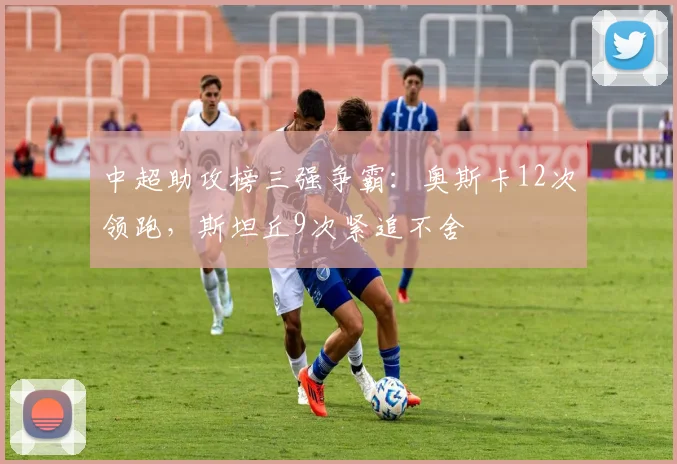 中超助攻榜三强争霸：奥斯卡12次领跑，斯坦丘9次紧追不舍