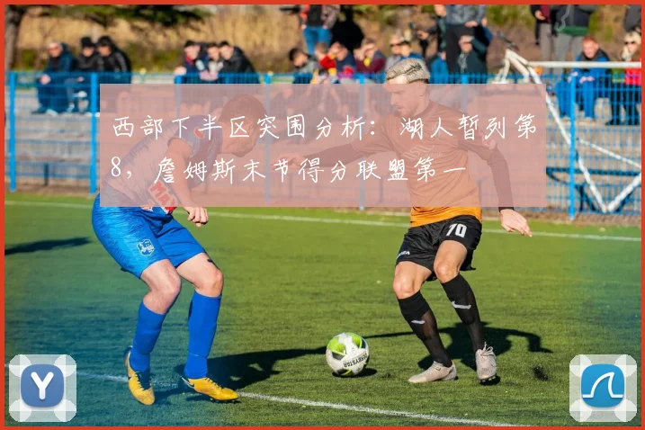 西部下半区突围分析：湖人暂列第8，詹姆斯末节得分联盟第一