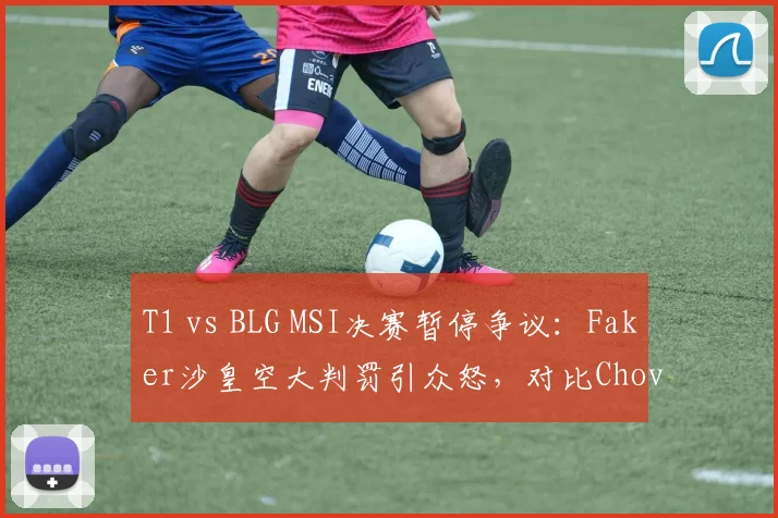 T1 vs BLG MSI决赛暂停争议：Faker沙皇空大判罚引众怒，对比Chovy同操作未暂停遭质疑